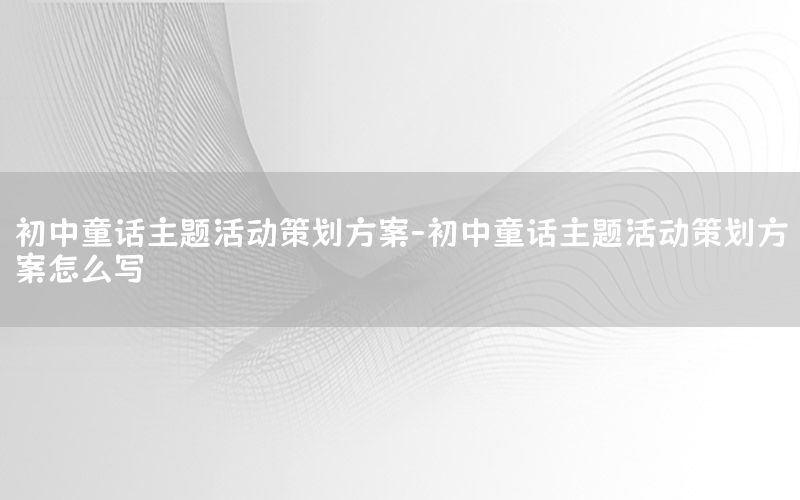 初中童话主题活动策划方案-初中童话主题活动策划方案怎么写