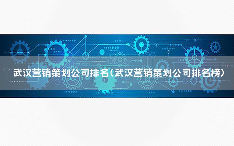 武汉营销策划公司排名（武汉营销策划公司排名榜）