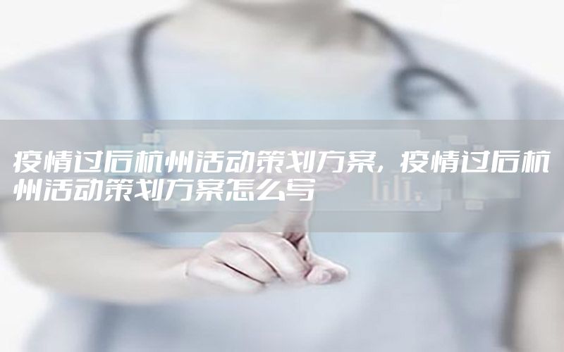 疫情过后杭州活动策划方案，疫情过后杭州活动策划方案怎么写
