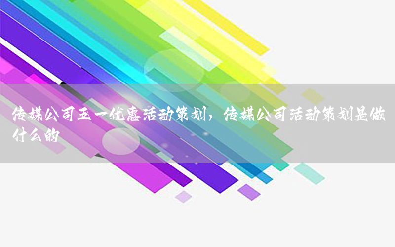 传媒公司五一优惠活动策划，传媒公司活动策划是做什么的
