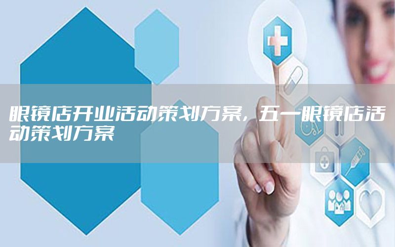 眼镜店开业活动策划方案，五一眼镜店活动策划方案