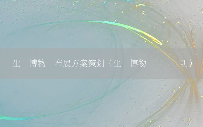生态博物馆布展方案策划（生态博物馆设计说明）