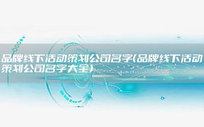 品牌线下活动策划公司名字（品牌线下活动策划公司名字大全）
