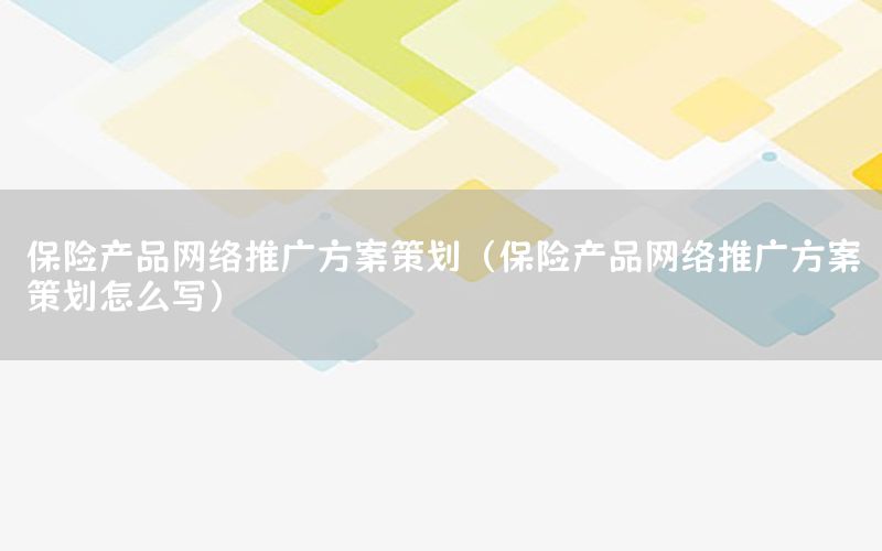 保险产品网络推广方案策划（保险产品网络推广方案策划怎么写）