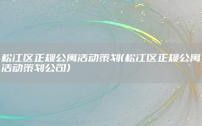 松江区正规公寓活动策划（松江区正规公寓活动策划公司）