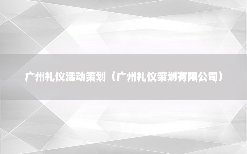 广州礼仪活动策划（广州礼仪策划有限公司）