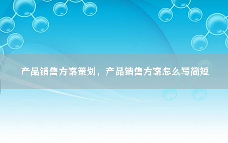 产品销售方案策划，产品销售方案怎么写简短