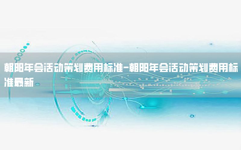 朝阳年会活动策划费用标准-朝阳年会活动策划费用标准最新