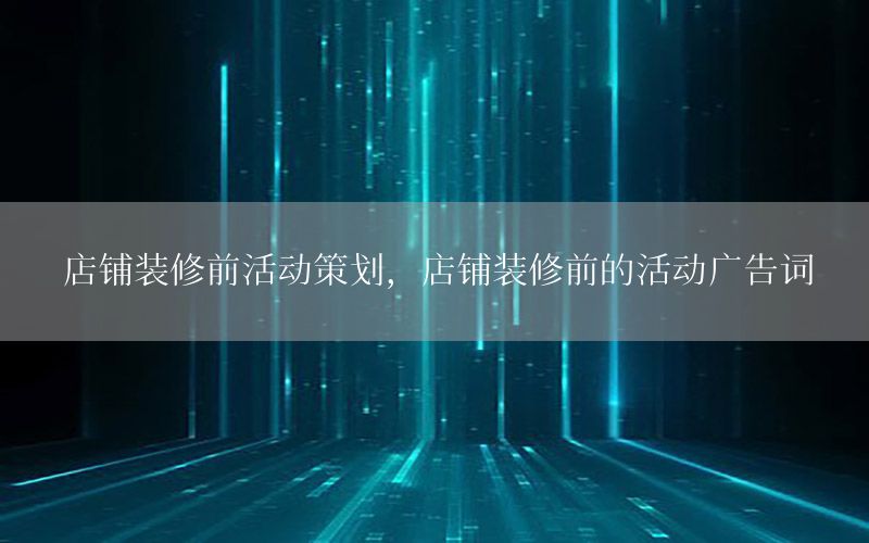 店铺装修前活动策划，店铺装修前的活动广告词