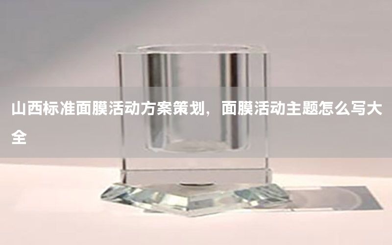 山西标准面膜活动方案策划，面膜活动主题怎么写大全