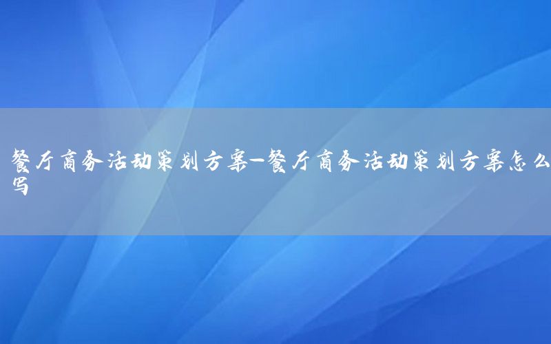 餐厅商务活动策划方案-餐厅商务活动策划方案怎么写