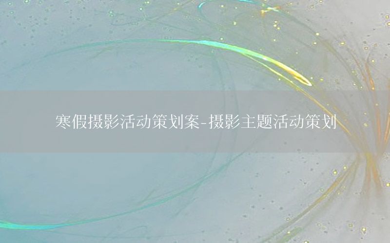 寒假摄影活动策划案-摄影主题活动策划