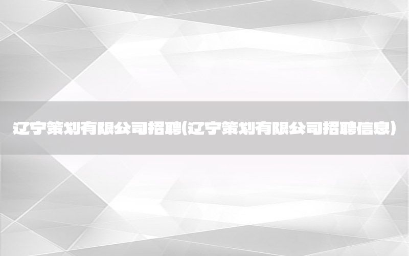 辽宁策划有限公司招聘（辽宁策划有限公司招聘信息）