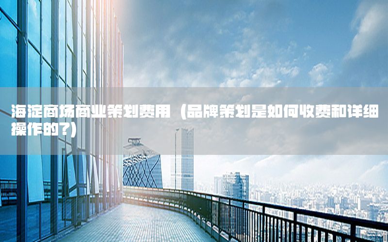 海淀商场商业策划费用（品牌策划是如何收费和详细操作的?）