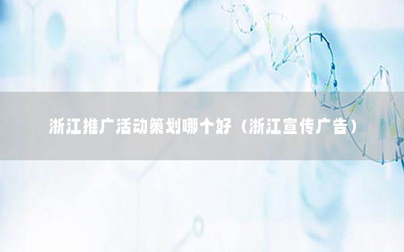 浙江推广活动策划哪个好（浙江宣传广告）