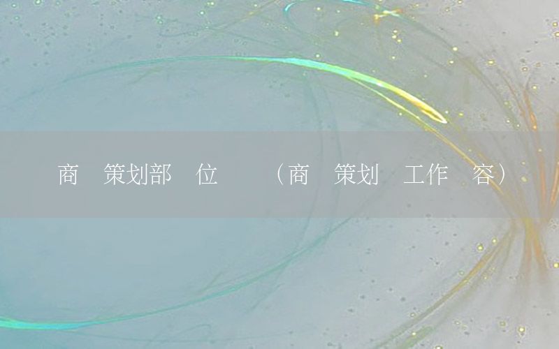 商业策划部岗位职责（商业策划师工作内容）