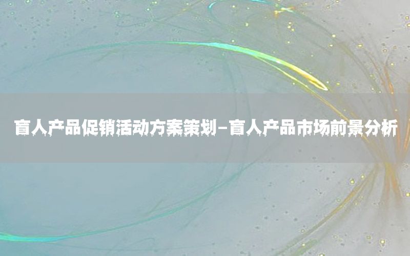 盲人产品促销活动方案策划-盲人产品市场前景分析