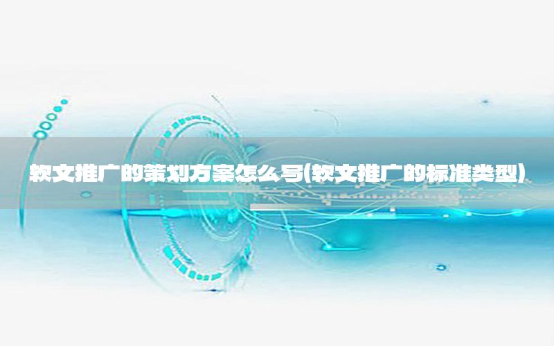软文推广的策划方案怎么写（软文推广的标准类型）