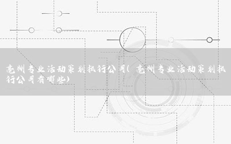 亳州专业活动策划执行公司（亳州专业活动策划执行公司有哪些）