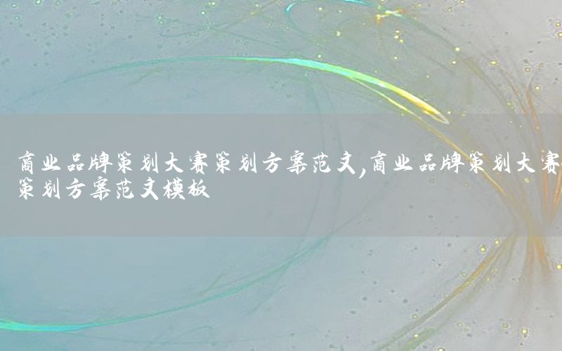 商业品牌策划大赛策划方案范文，商业品牌策划大赛策划方案范文模板