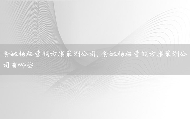 余姚杨梅营销方案策划公司，余姚杨梅营销方案策划公司有哪些
