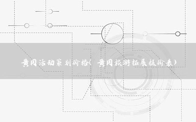 黄冈活动策划价格（黄冈旅游拓展报价表）