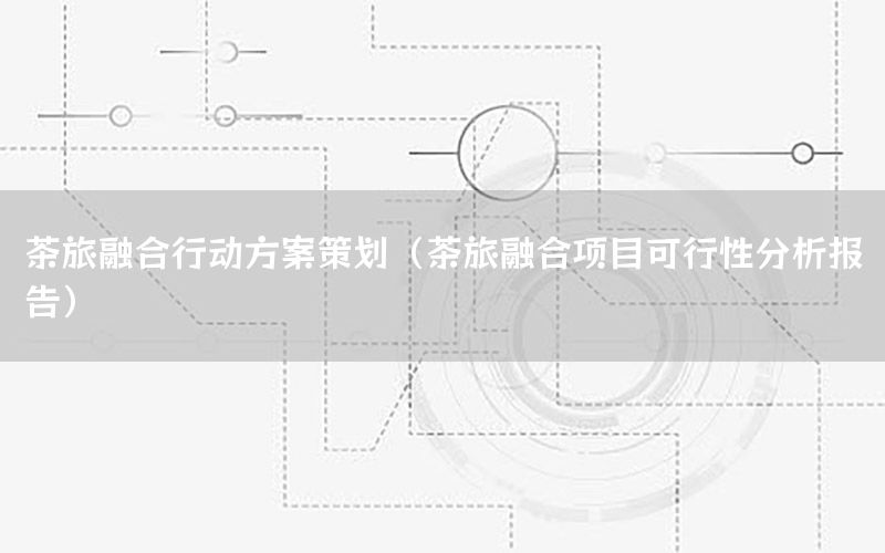 茶旅融合行动方案策划（茶旅融合项目可行性分析报告）
