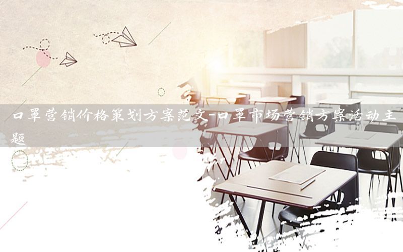 口罩营销价格策划方案范文-口罩市场营销方案活动主题