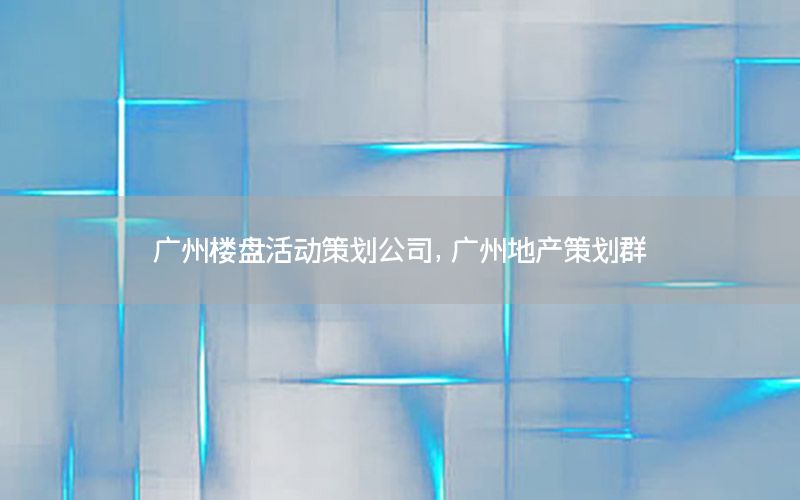 广州楼盘活动策划公司，广州地产策划群
