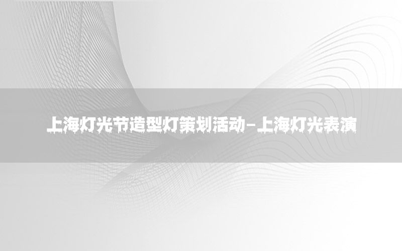 上海灯光节造型灯策划活动-上海灯光表演