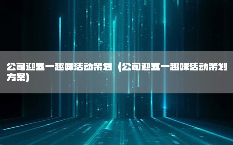 公司迎五一趣味活动策划（公司迎五一趣味活动策划方案）
