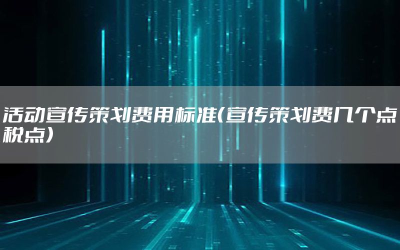 活动宣传策划费用标准（宣传策划费几个点税点）