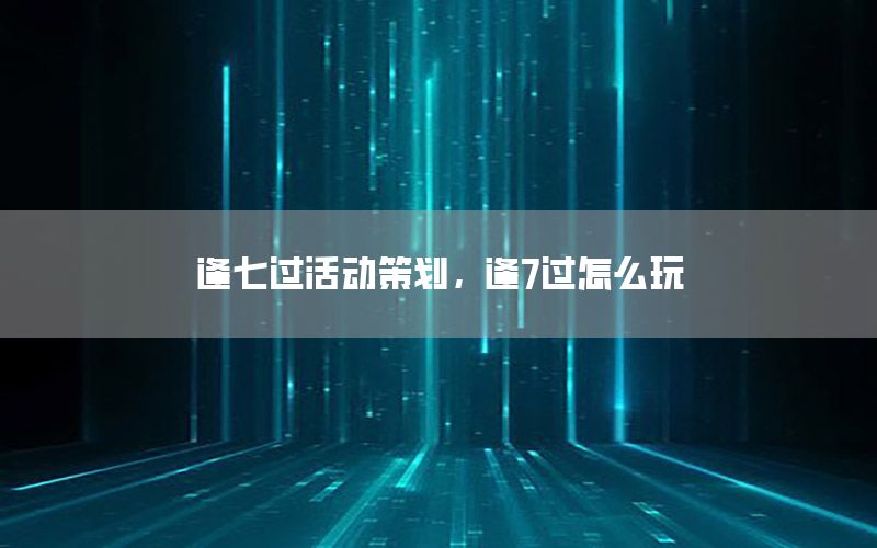 逢七过活动策划，逢7过怎么玩