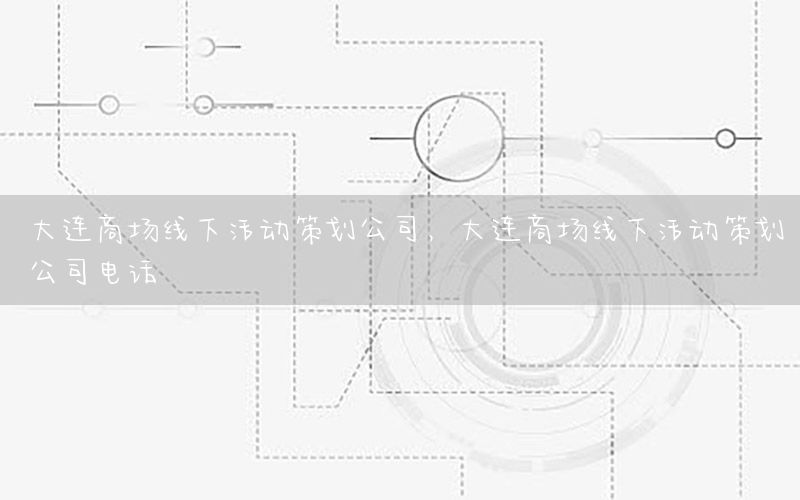 大连商场线下活动策划公司，大连商场线下活动策划公司电话