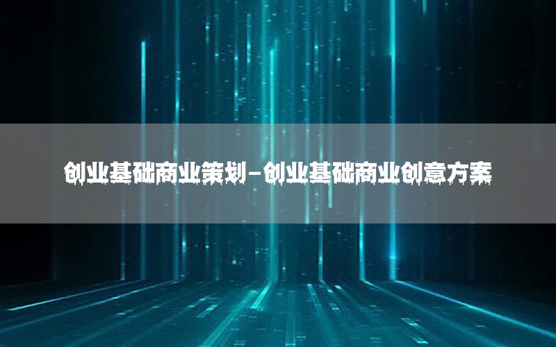 创业基础商业策划-创业基础商业创意方案