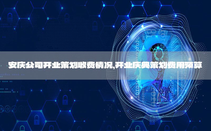 安庆公司开业策划收费情况，开业庆典策划费用预算