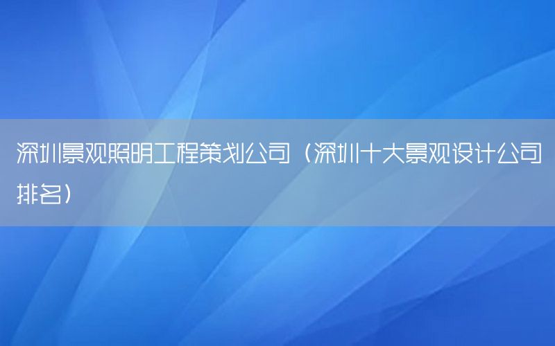 深圳景观照明工程策划公司（深圳十大景观设计公司排名）