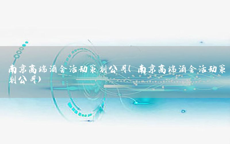 南京高端酒会活动策划公司（南京高端酒会活动策划公司）