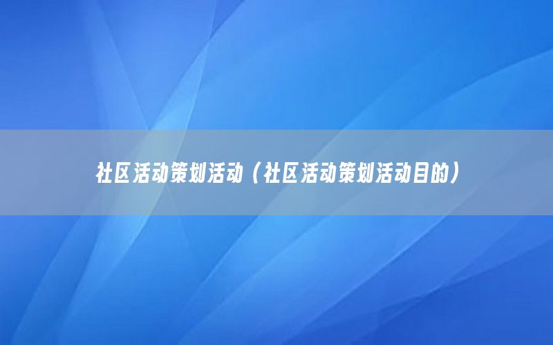 社区活动策划活动（社区活动策划活动目的）