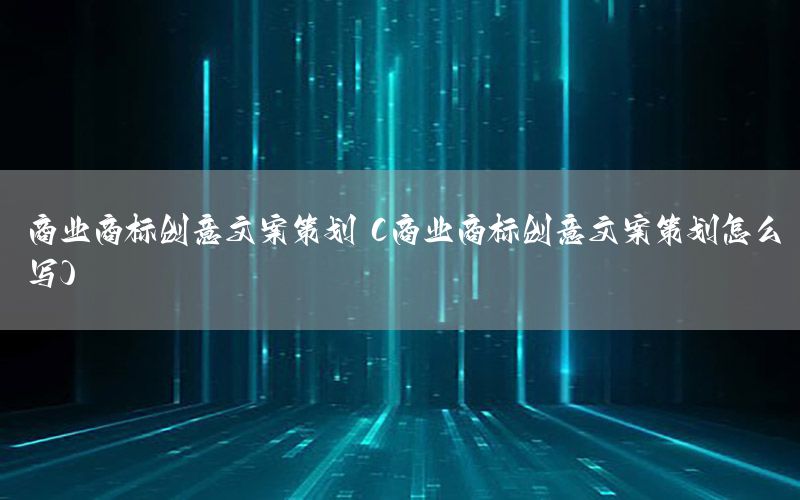 商业商标创意文案策划（商业商标创意文案策划怎么写）