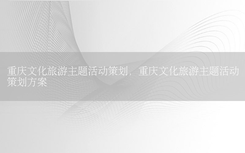 重庆文化旅游主题活动策划，重庆文化旅游主题活动策划方案