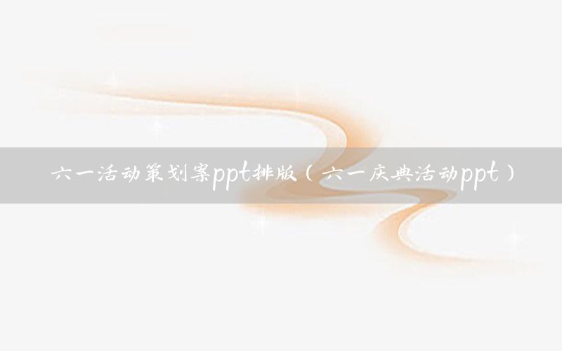 六一活动策划案ppt排版（六一庆典活动ppt）