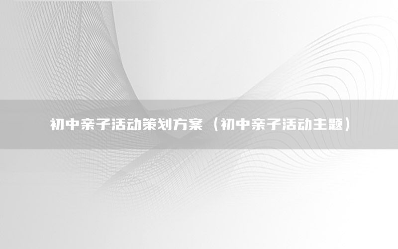 初中亲子活动策划方案（初中亲子活动主题）