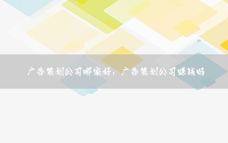广告策划公司哪家好，广告策划公司赚钱吗