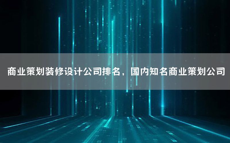 商业策划装修设计公司排名，国内知名商业策划公司