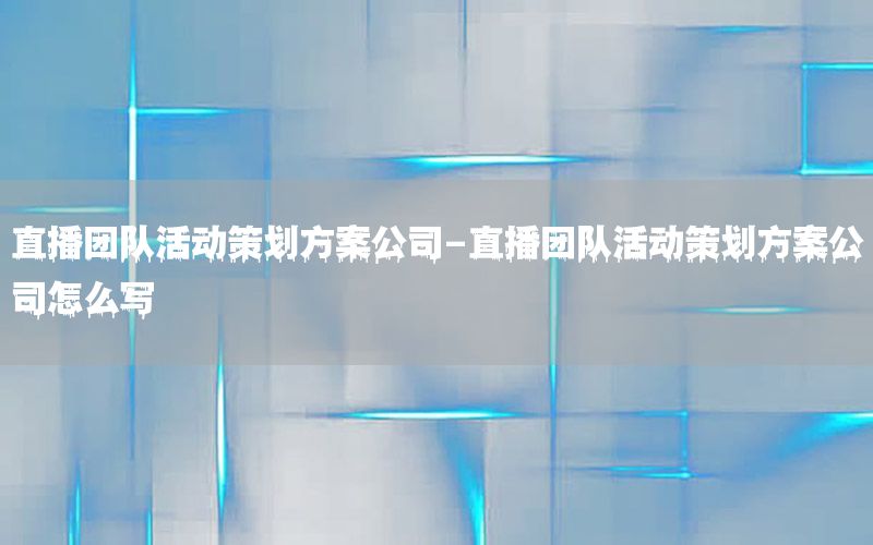 直播团队活动策划方案公司-直播团队活动策划方案公司怎么写