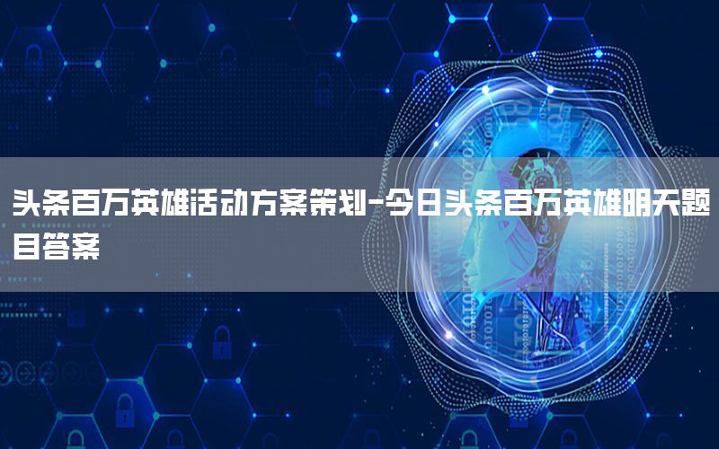 头条百万英雄活动方案策划-今日头条百万英雄明天题目答案