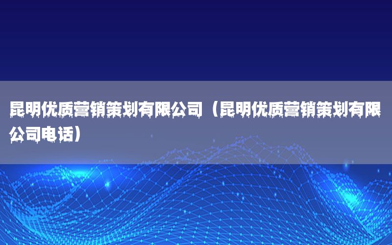昆明优质营销策划有限公司（昆明优质营销策划有限公司电话）
