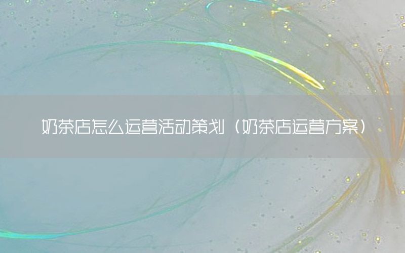 奶茶店怎么运营活动策划（奶茶店运营方案）