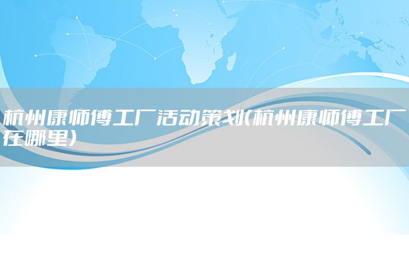 杭州康师傅工厂活动策划（杭州康师傅工厂在哪里）